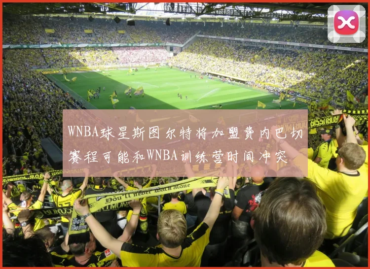 WNBA球星斯图尔特将加盟费内巴切赛程可能和WNBA训练营时间冲突