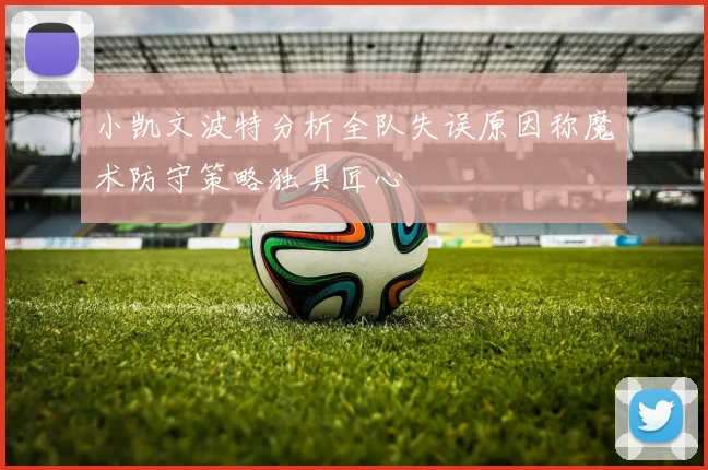 小凯文波特分析全队失误原因称魔术防守策略独具匠心