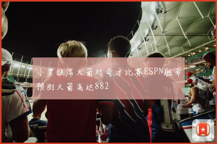 小贾缺席火箭对奇才比赛ESPN胜率预测火箭高达882