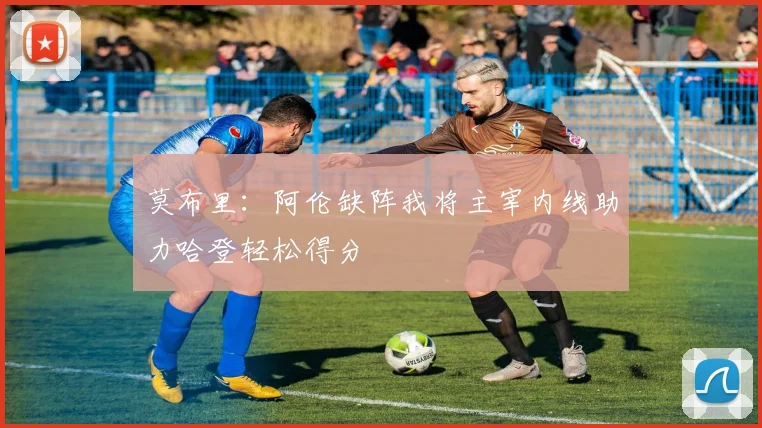 莫布里：阿伦缺阵我将主宰内线助力哈登轻松得分