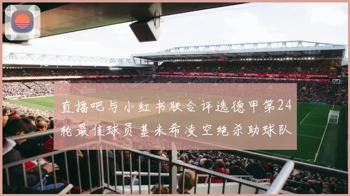 直播吧与小红书联合评选德甲第24轮最佳球员基米希凌空绝杀助球队赢得国家德比