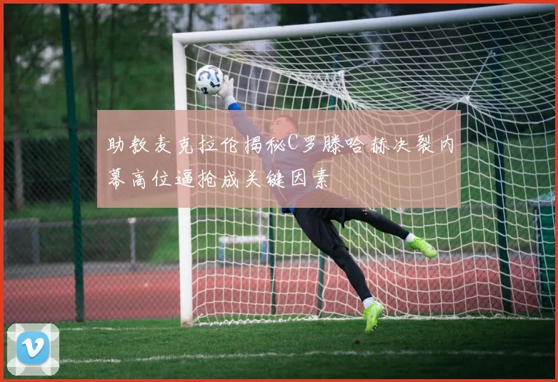 助教麦克拉伦揭秘C罗滕哈赫决裂内幕高位逼抢成关键因素