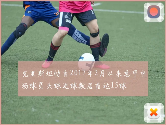 克里斯坦特自2017年2月以来意甲中场球员头球进球数居首达15球