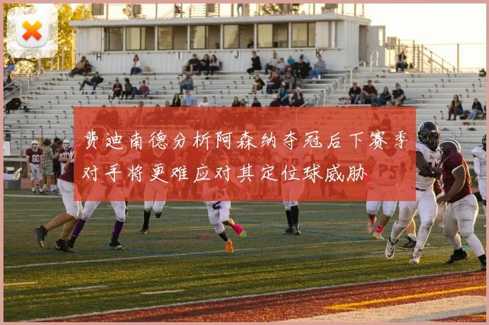 费迪南德分析阿森纳夺冠后下赛季对手将更难应对其定位球威胁