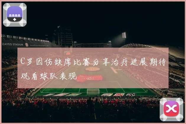C罗因伤缺席比赛分享治疗进展期待观看球队表现