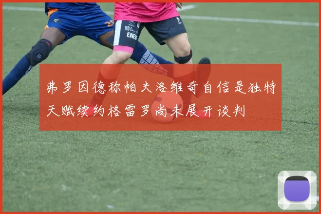 弗罗因德称帕夫洛维奇自信是独特天赋续约格雷罗尚未展开谈判