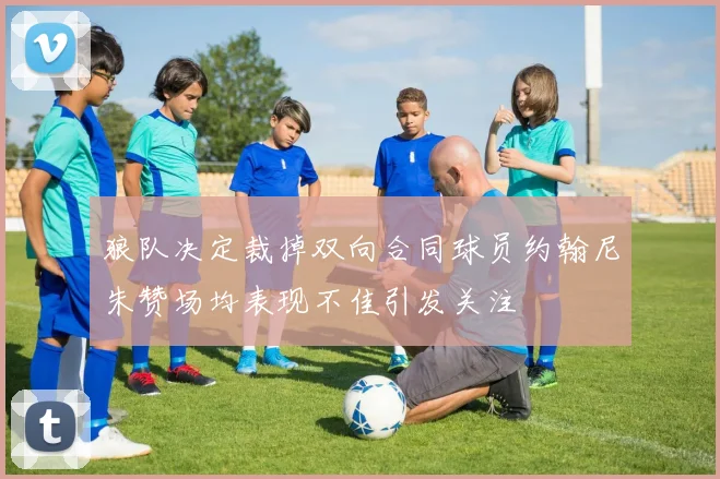 狼队决定裁掉双向合同球员约翰尼朱赞场均表现不佳引发关注