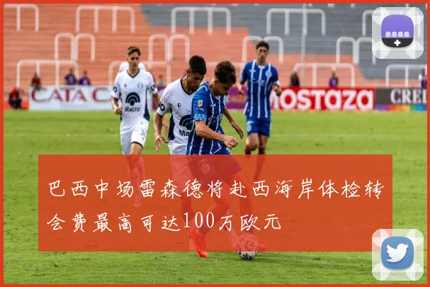 巴西中场雷森德将赴西海岸体检转会费最高可达100万欧元