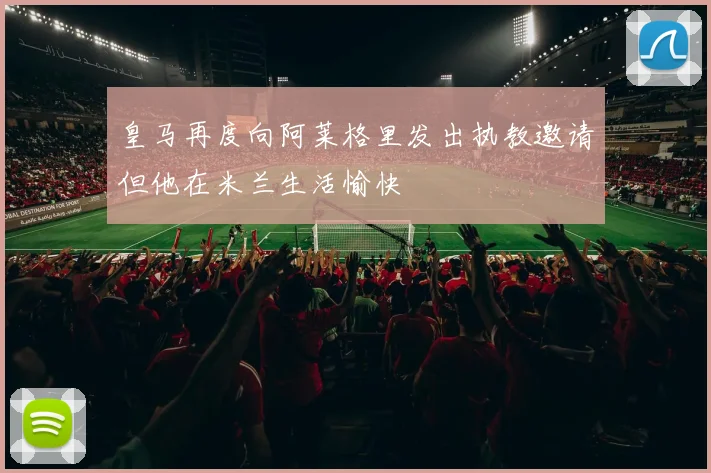 皇马再度向阿莱格里发出执教邀请但他在米兰生活愉快
