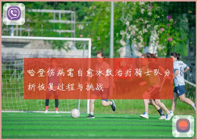 哈登伤病需自愈冰敷治疗骑士队分析恢复过程与挑战