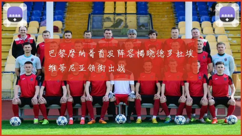 巴黎摩纳哥首发阵容揭晓德罗杜埃维蒂尼亚领衔出战