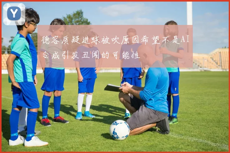 德容质疑进球被吹原因希望不是AI合成引发丑闻的可能性